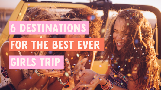 6 Destinations for the Best Ever Girls Trip
